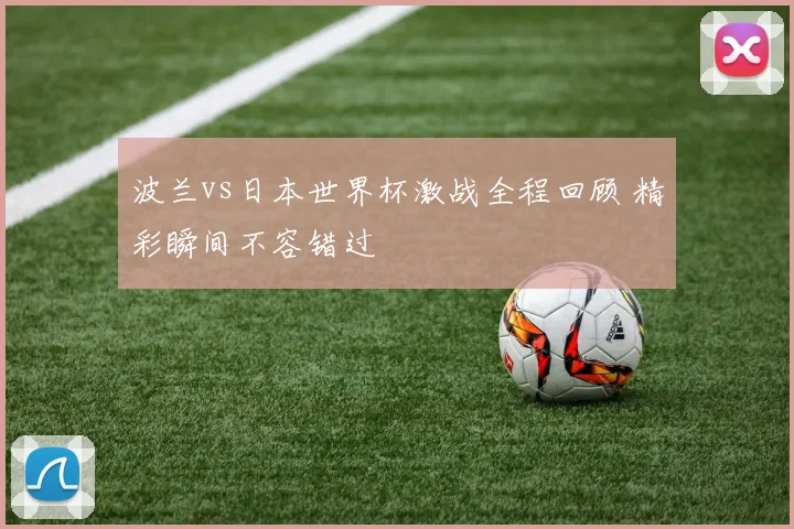 波兰vs日本世界杯激战全程回顾 精彩瞬间不容错过