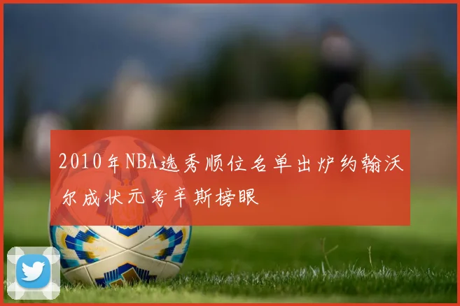 2010年NBA选秀顺位名单出炉约翰沃尔成状元考辛斯榜眼