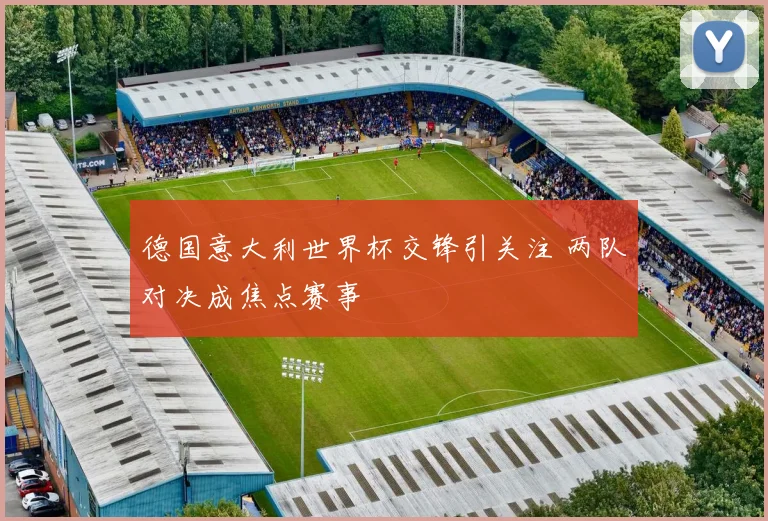 德国意大利世界杯交锋引关注 两队对决成焦点赛事