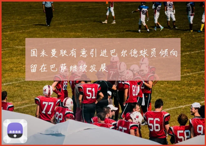 国米曼联有意引进巴尔德球员倾向留在巴萨继续发展