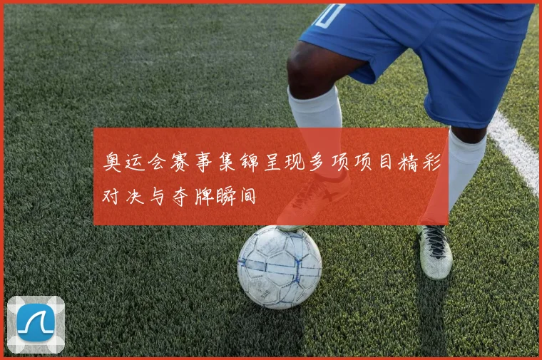 奥运会赛事集锦呈现多项项目精彩对决与夺牌瞬间