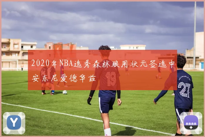 2020年NBA选秀森林狼用状元签选中安东尼爱德华兹