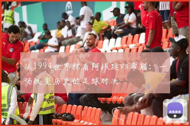 从1994世界杯看阿根廷vs希腊：一场改变历史的足球对决